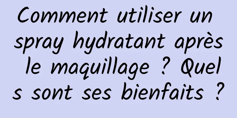 Comment utiliser un spray hydratant après le maquillage ? Quels sont ses bienfaits ?