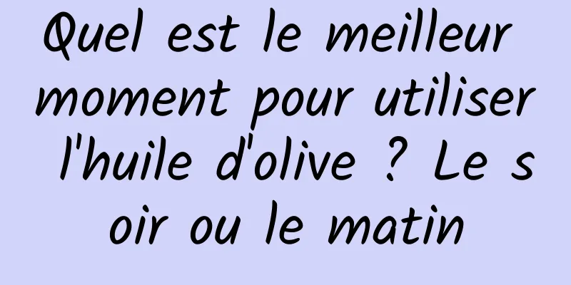 Quel est le meilleur moment pour utiliser l'huile d'olive ? Le soir ou le matin