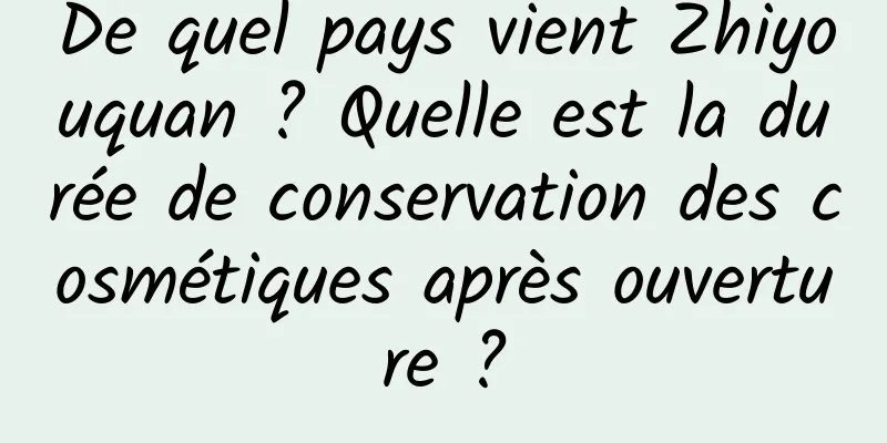 De quel pays vient Zhiyouquan ? Quelle est la durée de conservation des cosmétiques après ouverture ?