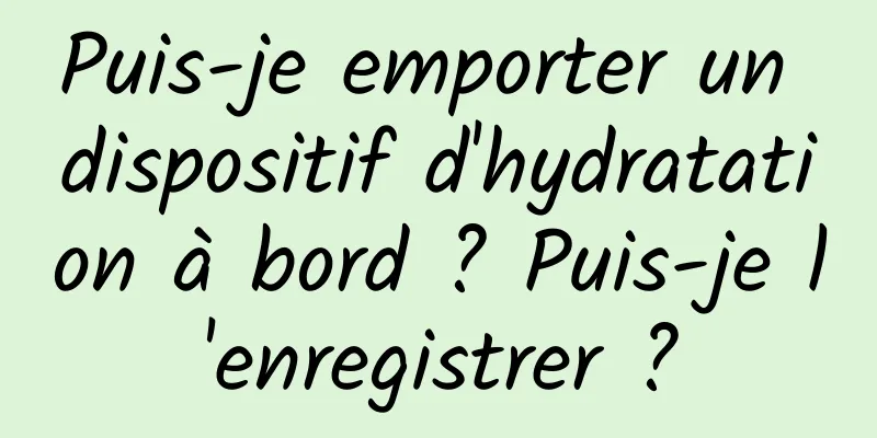 Puis-je emporter un dispositif d'hydratation à bord ? Puis-je l'enregistrer ?