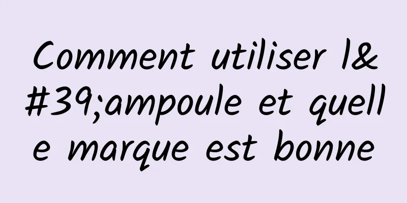 Comment utiliser l'ampoule et quelle marque est bonne