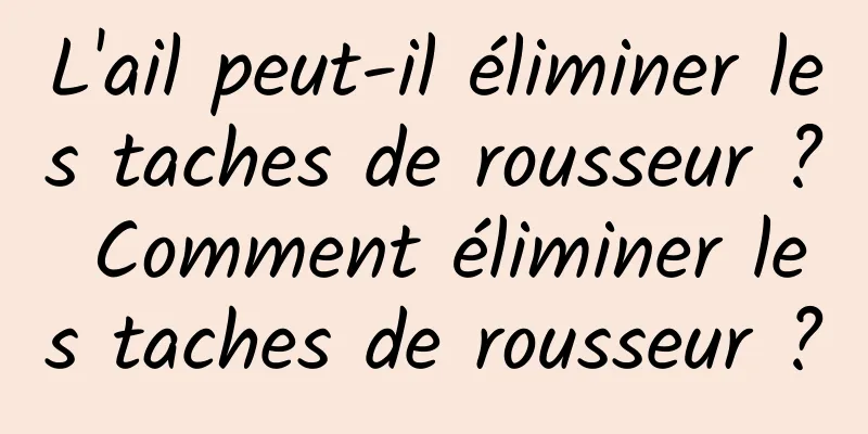 L'ail peut-il éliminer les taches de rousseur ? Comment éliminer les taches de rousseur ?