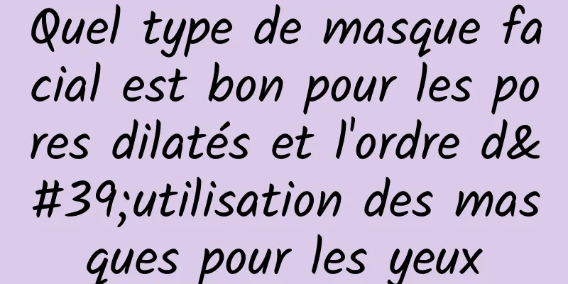 Quel type de masque facial est bon pour les pores dilatés et l'ordre d'utilisation des masques pour les yeux