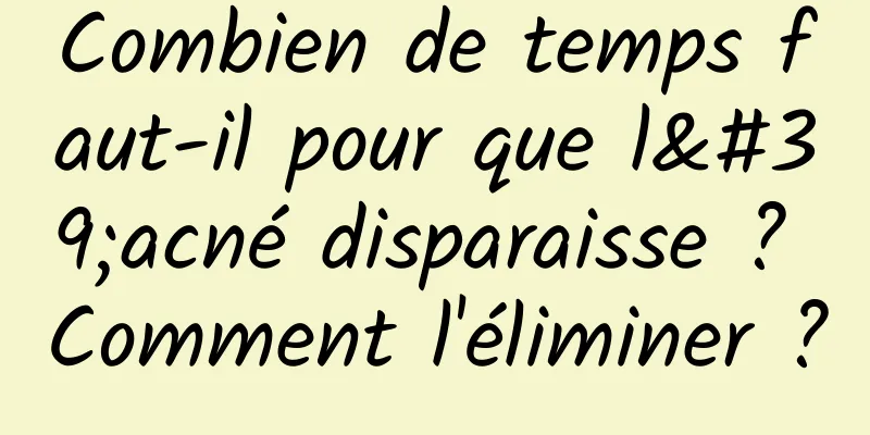 Combien de temps faut-il pour que l'acné disparaisse ? Comment l'éliminer ?