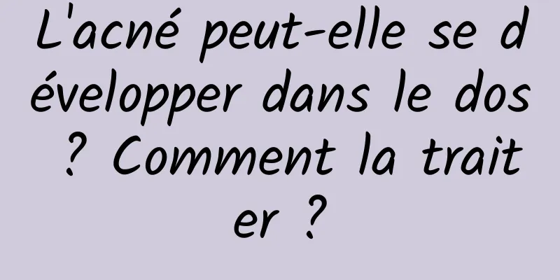 L'acné peut-elle se développer dans le dos ? Comment la traiter ?