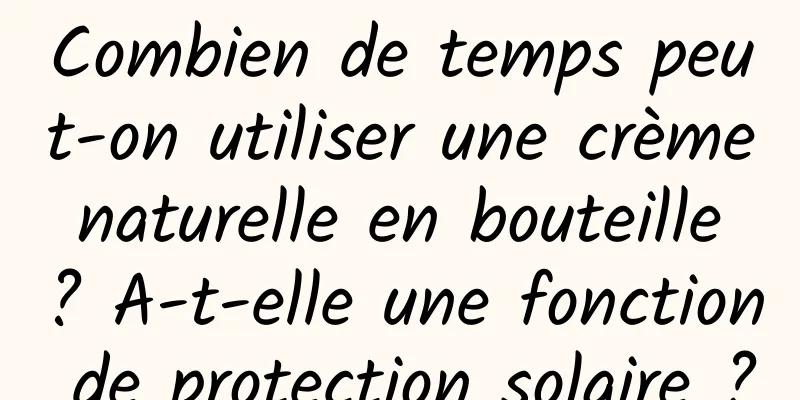Combien de temps peut-on utiliser une crème naturelle en bouteille ? A-t-elle une fonction de protection solaire ?
