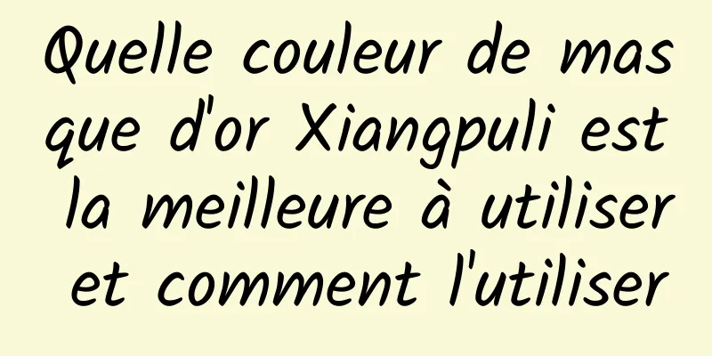 Quelle couleur de masque d'or Xiangpuli est la meilleure à utiliser et comment l'utiliser