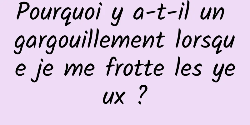 Pourquoi y a-t-il un gargouillement lorsque je me frotte les yeux ?