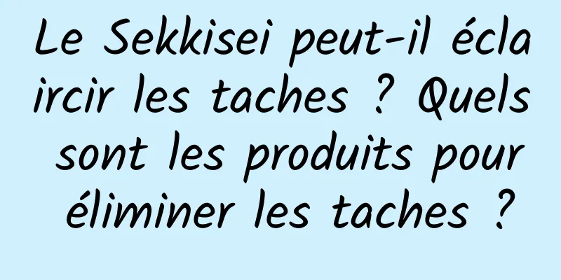 Le Sekkisei peut-il éclaircir les taches ? Quels sont les produits pour éliminer les taches ?