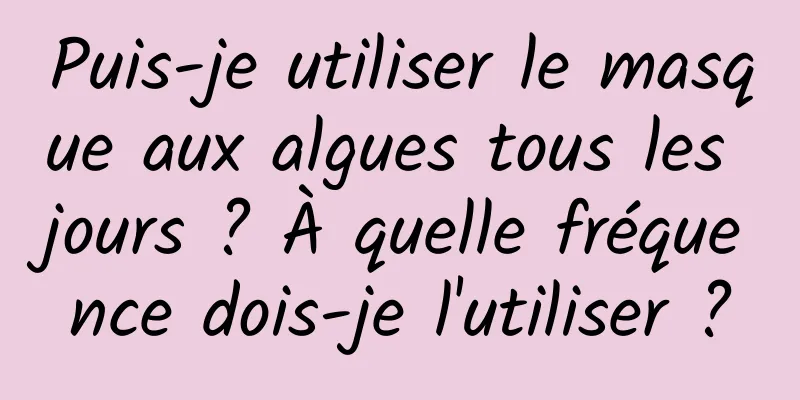 Puis-je utiliser le masque aux algues tous les jours ? À quelle fréquence dois-je l'utiliser ?