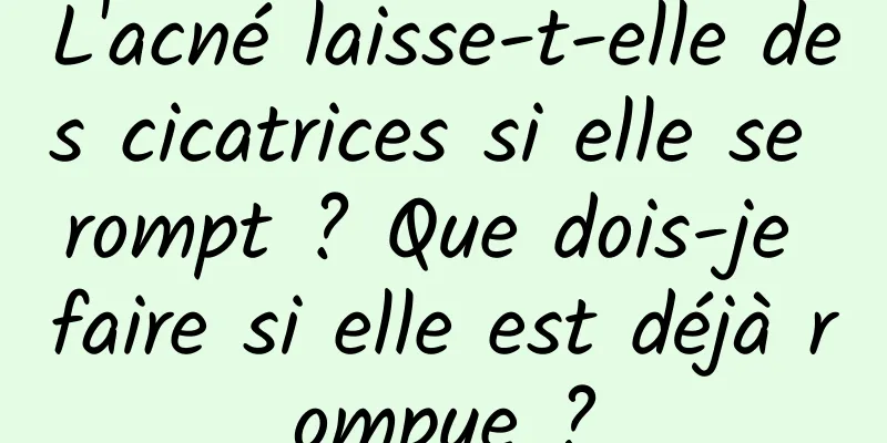 L'acné laisse-t-elle des cicatrices si elle se rompt ? Que dois-je faire si elle est déjà rompue ?