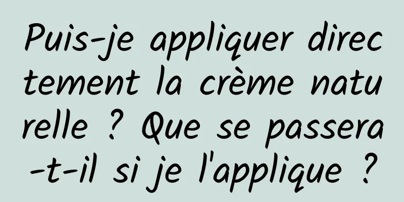 Puis-je appliquer directement la crème naturelle ? Que se passera-t-il si je l'applique ?