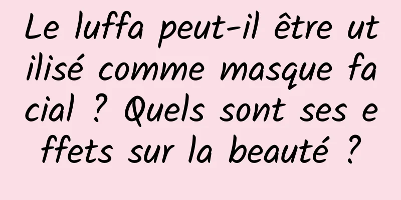 Le luffa peut-il être utilisé comme masque facial ? Quels sont ses effets sur la beauté ?