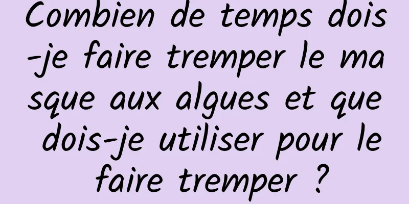 Combien de temps dois-je faire tremper le masque aux algues et que dois-je utiliser pour le faire tremper ?
