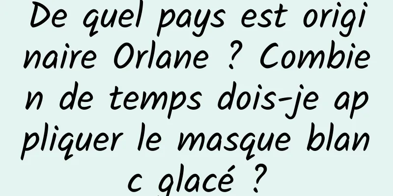 De quel pays est originaire Orlane ? Combien de temps dois-je appliquer le masque blanc glacé ?