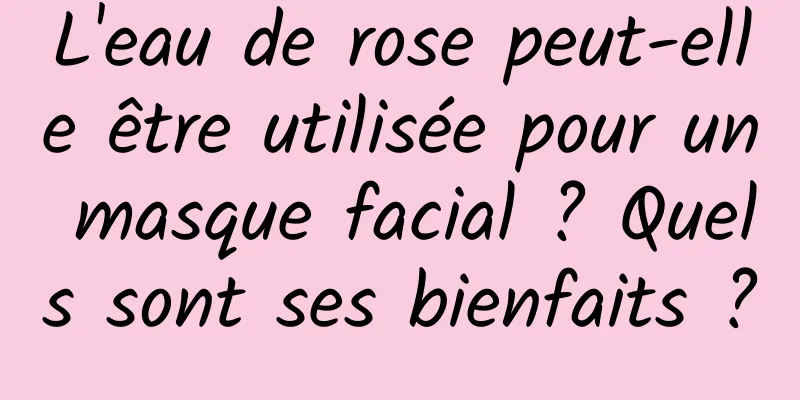L'eau de rose peut-elle être utilisée pour un masque facial ? Quels sont ses bienfaits ?