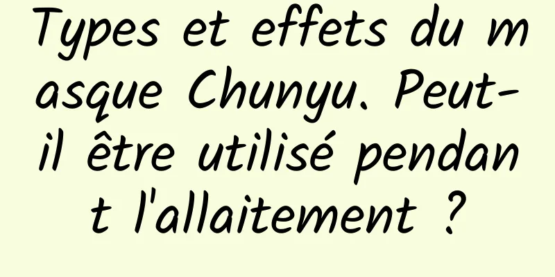 Types et effets du masque Chunyu. Peut-il être utilisé pendant l'allaitement ?