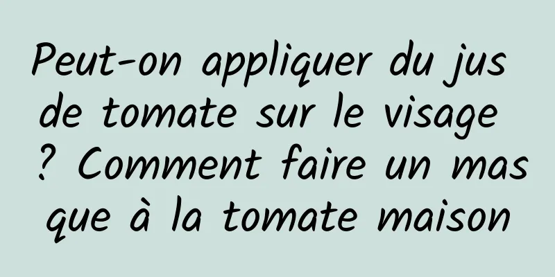 Peut-on appliquer du jus de tomate sur le visage ? Comment faire un masque à la tomate maison