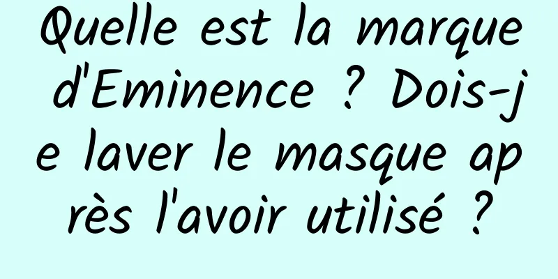 Quelle est la marque d'Eminence ? Dois-je laver le masque après l'avoir utilisé ?