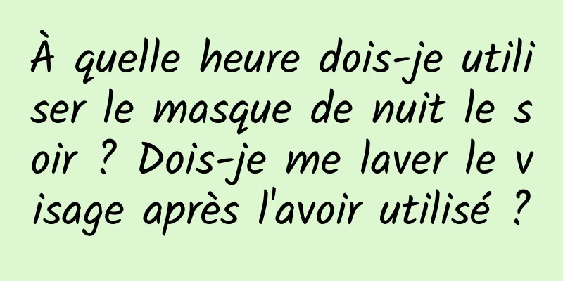 À quelle heure dois-je utiliser le masque de nuit le soir ? Dois-je me laver le visage après l'avoir utilisé ?