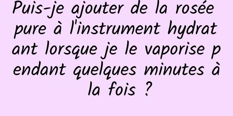 Puis-je ajouter de la rosée pure à l'instrument hydratant lorsque je le vaporise pendant quelques minutes à la fois ?