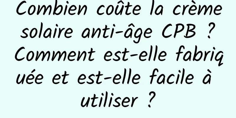 Combien coûte la crème solaire anti-âge CPB ? Comment est-elle fabriquée et est-elle facile à utiliser ?