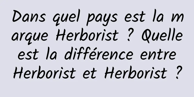 Dans quel pays est la marque Herborist ? Quelle est la différence entre Herborist et Herborist ?