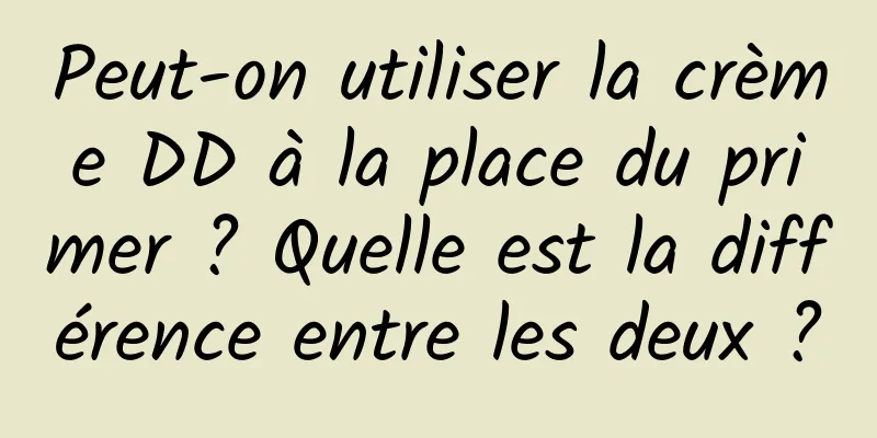 Peut-on utiliser la crème DD à la place du primer ? Quelle est la différence entre les deux ?