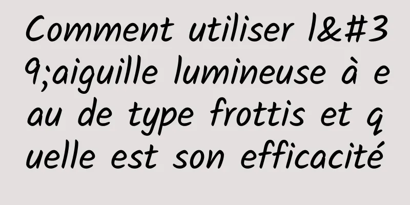 Comment utiliser l'aiguille lumineuse à eau de type frottis et quelle est son efficacité