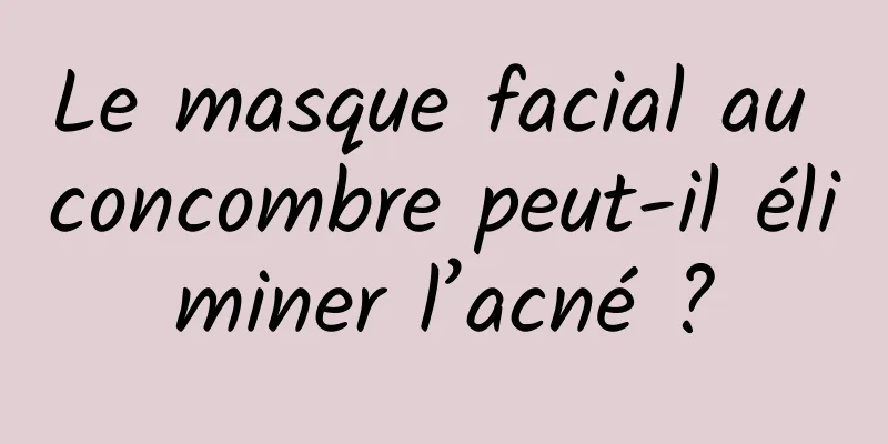 Le masque facial au concombre peut-il éliminer l’acné ?