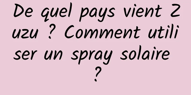 De quel pays vient Zuzu ? Comment utiliser un spray solaire ?