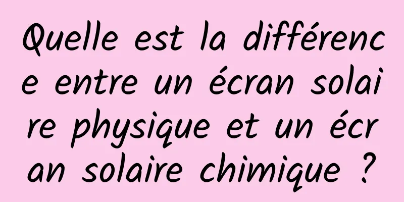 Quelle est la différence entre un écran solaire physique et un écran solaire chimique ?