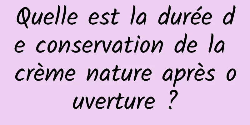 Quelle est la durée de conservation de la crème nature après ouverture ?