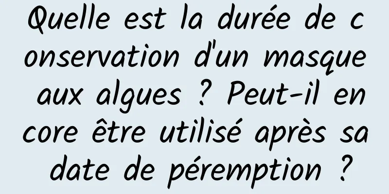 Quelle est la durée de conservation d'un masque aux algues ? Peut-il encore être utilisé après sa date de péremption ?