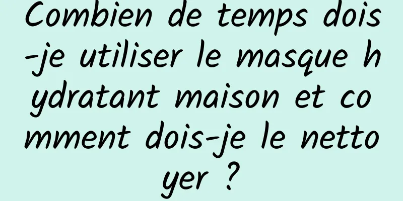 Combien de temps dois-je utiliser le masque hydratant maison et comment dois-je le nettoyer ?