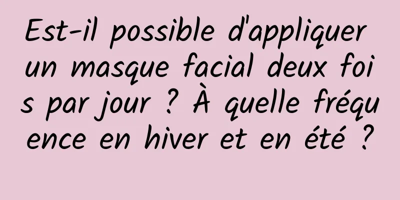 Est-il possible d'appliquer un masque facial deux fois par jour ? À quelle fréquence en hiver et en été ?