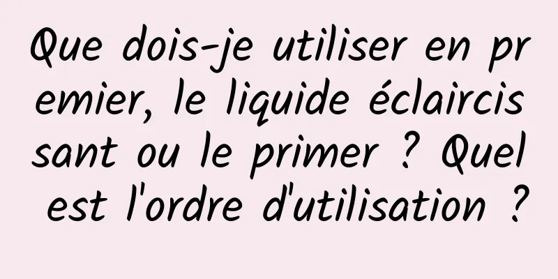 Que dois-je utiliser en premier, le liquide éclaircissant ou le primer ? Quel est l'ordre d'utilisation ?