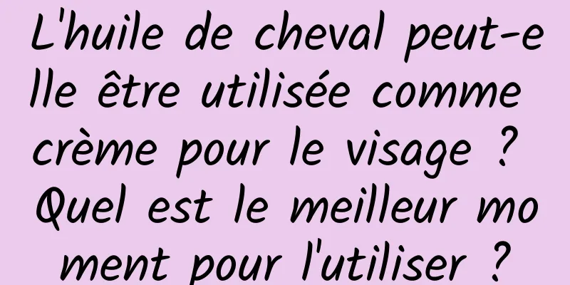 L'huile de cheval peut-elle être utilisée comme crème pour le visage ? Quel est le meilleur moment pour l'utiliser ?