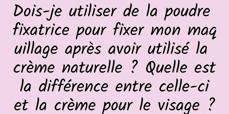 Dois-je utiliser de la poudre fixatrice pour fixer mon maquillage après avoir utilisé la crème naturelle ? Quelle est la différence entre celle-ci et la crème pour le visage ?