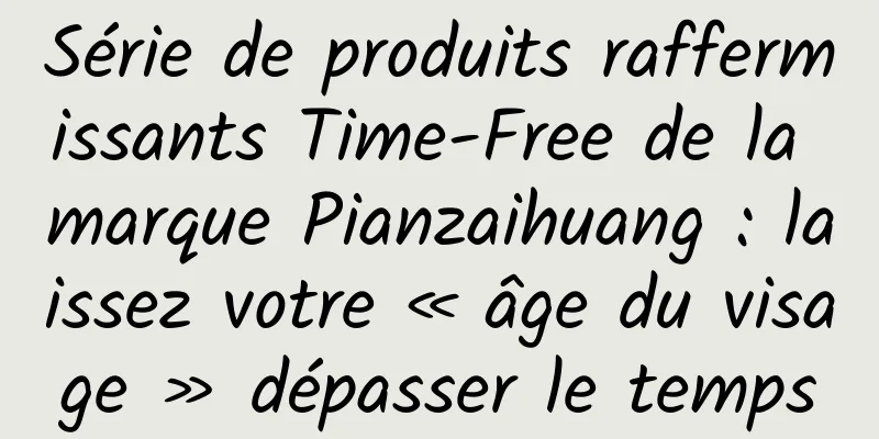 Série de produits raffermissants Time-Free de la marque Pianzaihuang : laissez votre « âge du visage » dépasser le temps