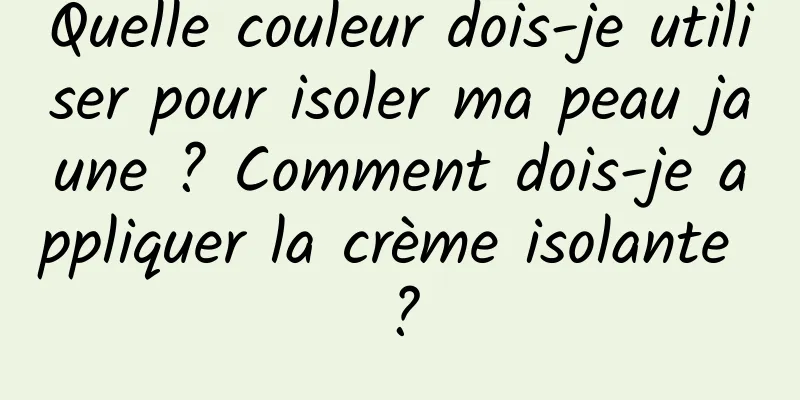 Quelle couleur dois-je utiliser pour isoler ma peau jaune ? Comment dois-je appliquer la crème isolante ?