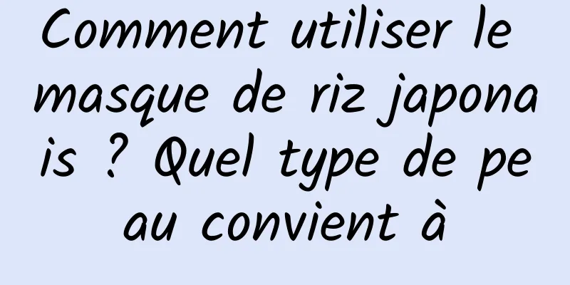 Comment utiliser le masque de riz japonais ? Quel type de peau convient à