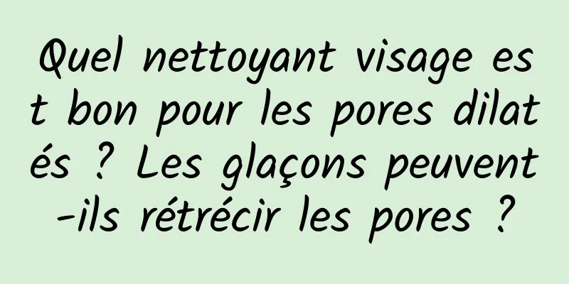Quel nettoyant visage est bon pour les pores dilatés ? Les glaçons peuvent-ils rétrécir les pores ?