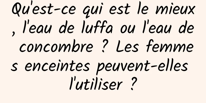 Qu'est-ce qui est le mieux, l'eau de luffa ou l'eau de concombre ? Les femmes enceintes peuvent-elles l'utiliser ?