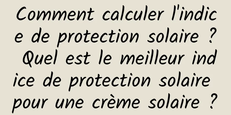 Comment calculer l'indice de protection solaire ? Quel est le meilleur indice de protection solaire pour une crème solaire ?