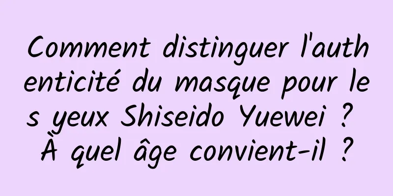 Comment distinguer l'authenticité du masque pour les yeux Shiseido Yuewei ? À quel âge convient-il ?
