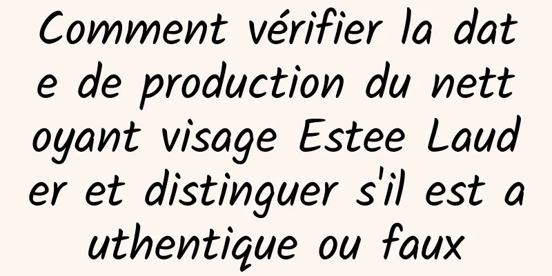 Comment vérifier la date de production du nettoyant visage Estee Lauder et distinguer s'il est authentique ou faux