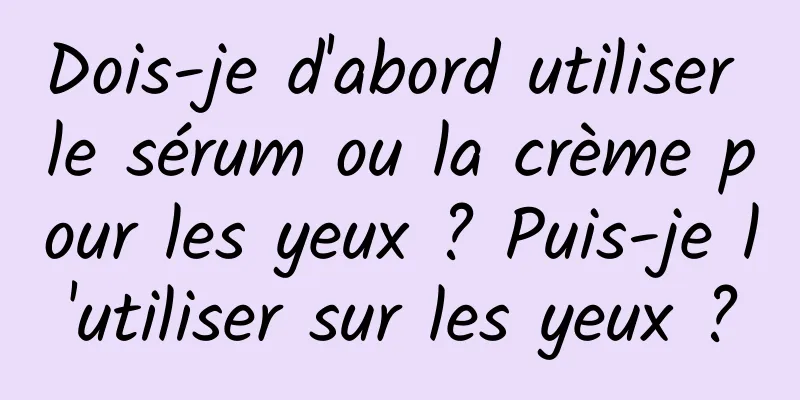 Dois-je d'abord utiliser le sérum ou la crème pour les yeux ? Puis-je l'utiliser sur les yeux ?