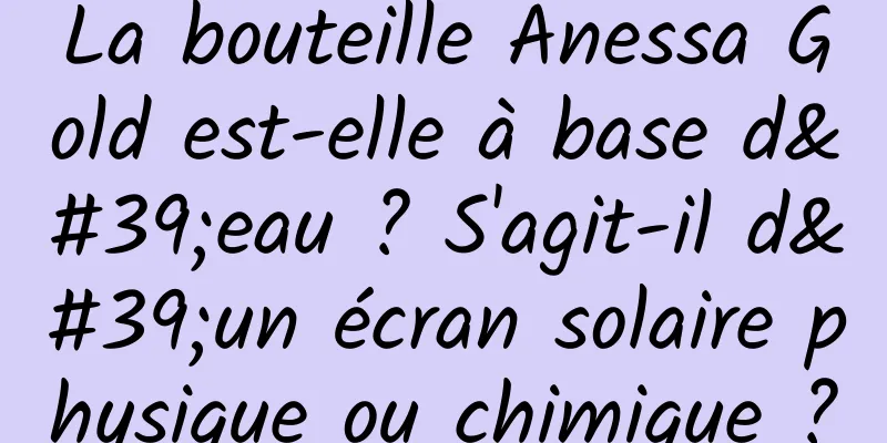 La bouteille Anessa Gold est-elle à base d'eau ? S'agit-il d'un écran solaire physique ou chimique ?