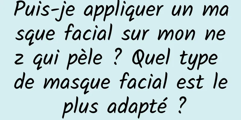 Puis-je appliquer un masque facial sur mon nez qui pèle ? Quel type de masque facial est le plus adapté ?